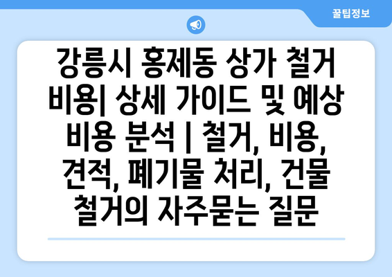 강릉시 홍제동 상가 철거 비용| 상세 가이드 및 예상 비용 분석 | 철거, 비용, 견적, 폐기물 처리, 건물 철거