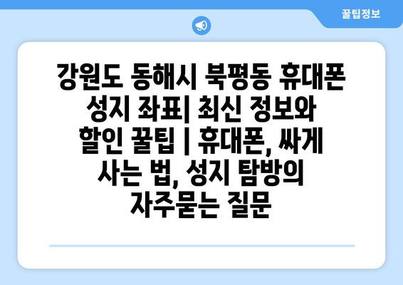 강원도 동해시 북평동 휴대폰 성지 좌표| 최신 정보와 할인 꿀팁 | 휴대폰, 싸게 사는 법, 성지 탐방