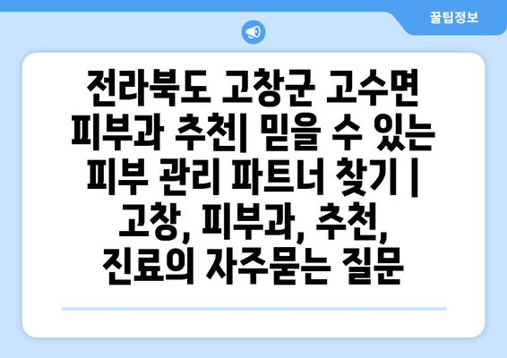 전라북도 고창군 고수면 피부과 추천| 믿을 수 있는 피부 관리 파트너 찾기 | 고창, 피부과, 추천, 진료