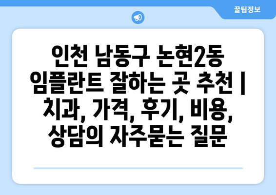 인천 남동구 논현2동 임플란트 잘하는 곳 추천 | 치과, 가격, 후기, 비용, 상담