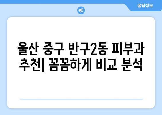 울산 중구 반구2동 피부과 추천 | 꼼꼼하게 비교하고 나에게 맞는 곳을 찾아보세요 | 피부과, 울산, 추천, 후기, 비용