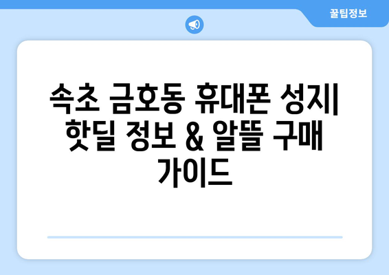 강원도 속초시 금호동 휴대폰 성지 좌표| 최신 가격 정보 & 추천 매장 | 속초 휴대폰, 저렴한 휴대폰, 휴대폰 성지