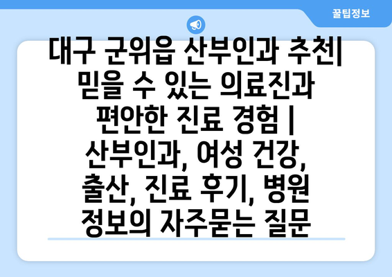 대구 군위읍 산부인과 추천| 믿을 수 있는 의료진과 편안한 진료 경험 | 산부인과, 여성 건강, 출산, 진료 후기, 병원 정보