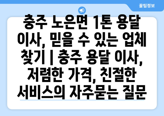 충주 노은면 1톤 용달 이사, 믿을 수 있는 업체 찾기 | 충주 용달 이사, 저렴한 가격, 친절한 서비스