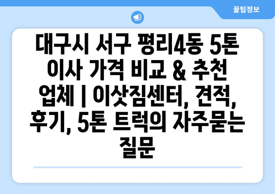 대구시 서구 평리4동 5톤 이사 가격 비교 & 추천 업체 | 이삿짐센터, 견적, 후기, 5톤 트럭