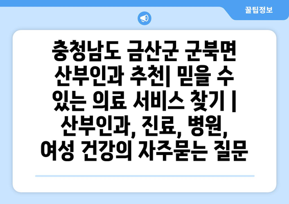 충청남도 금산군 군북면 산부인과 추천| 믿을 수 있는 의료 서비스 찾기 | 산부인과, 진료, 병원, 여성 건강