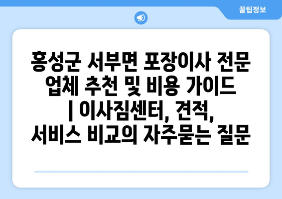 홍성군 서부면 포장이사 전문 업체 추천 및 비용 가이드 | 이사짐센터, 견적, 서비스 비교