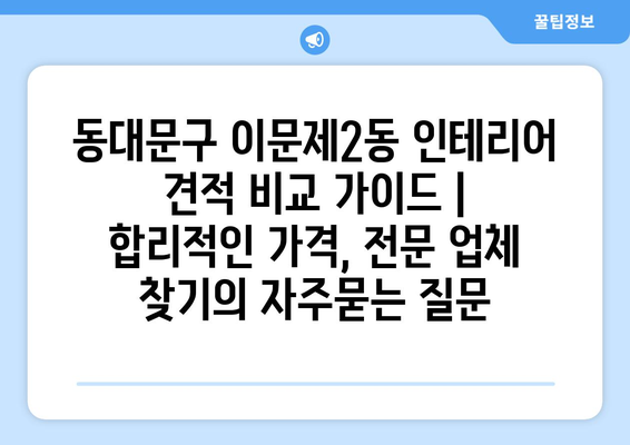 동대문구 이문제2동 인테리어 견적 비교 가이드 | 합리적인 가격, 전문 업체 찾기