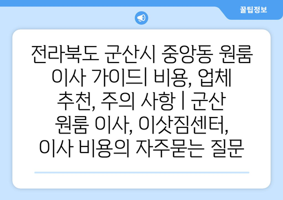 전라북도 군산시 중앙동 원룸 이사 가이드| 비용, 업체 추천, 주의 사항 | 군산 원룸 이사, 이삿짐센터, 이사 비용