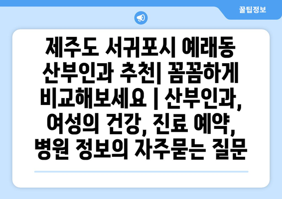 제주도 서귀포시 예래동 산부인과 추천| 꼼꼼하게 비교해보세요 | 산부인과, 여성의 건강, 진료 예약, 병원 정보