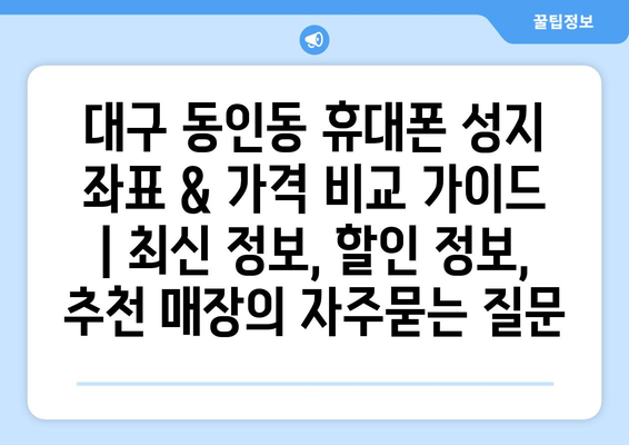 대구 동인동 휴대폰 성지 좌표 & 가격 비교 가이드 | 최신 정보, 할인 정보, 추천 매장