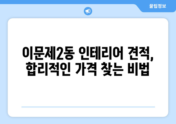 동대문구 이문제2동 인테리어 견적 비교 가이드 | 합리적인 가격, 전문 업체 찾기