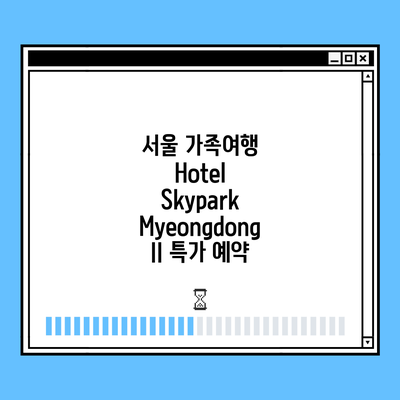 서울 가족여행 Hotel Skypark Myeongdong II 특가 예약